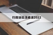 行政诉讼法修法2022(行政诉讼法修法2022全文)